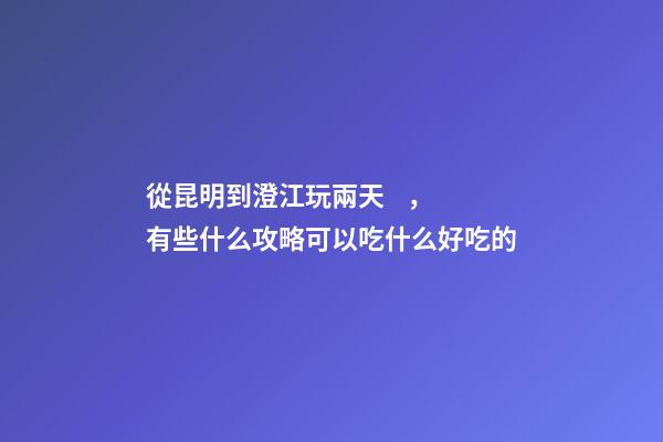 從昆明到澄江玩兩天，有些什么攻略?可以吃什么好吃的?